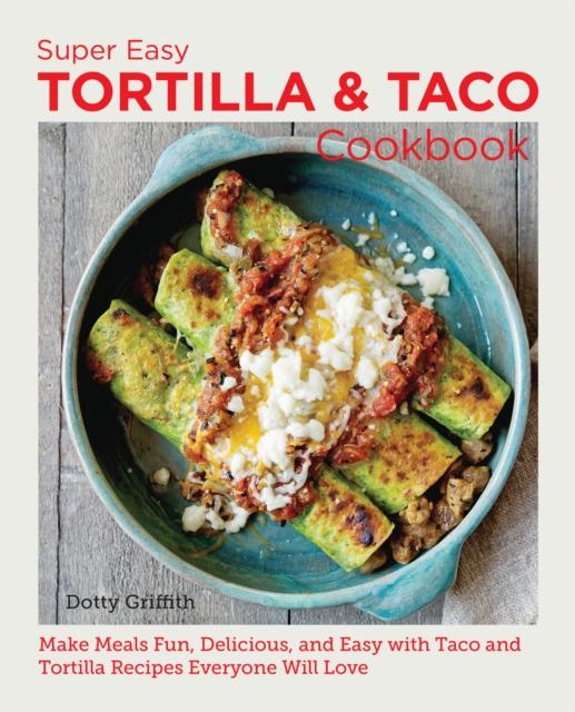 The Super Easy Tortilla and Taco Cookbook : Make Meals Fun, Delicious, and Easy with Taco and Tortilla Recipes Everyone Will Love Book