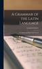The A Grammar of the Latin Language [microform] : for Middle and Higher Class Schools Book