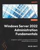 The Windows Server 2022 Administration Fundamentals : A Beginner's Guide To Managing and Administering Windows Server Environments Book