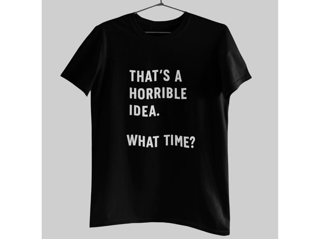 Funny What Time Shirt Thats a Horrible Idea Tee Sarcastic Humor Gift