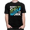 Custom Cool Born To Golf Forced To Work T Shirt Men Short Sleeves 100 Cotton Tshirt Tee Tops Fashion Tshirt