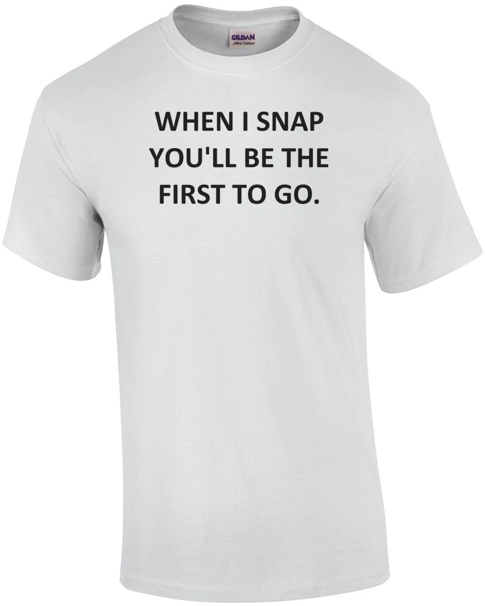 WHEN I SNAP YOU LL BE THE FIRST TO GO. Shirt XL