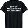 I Cut My Ankle Monitor Off To Be Here Funny Quote T-Shirt