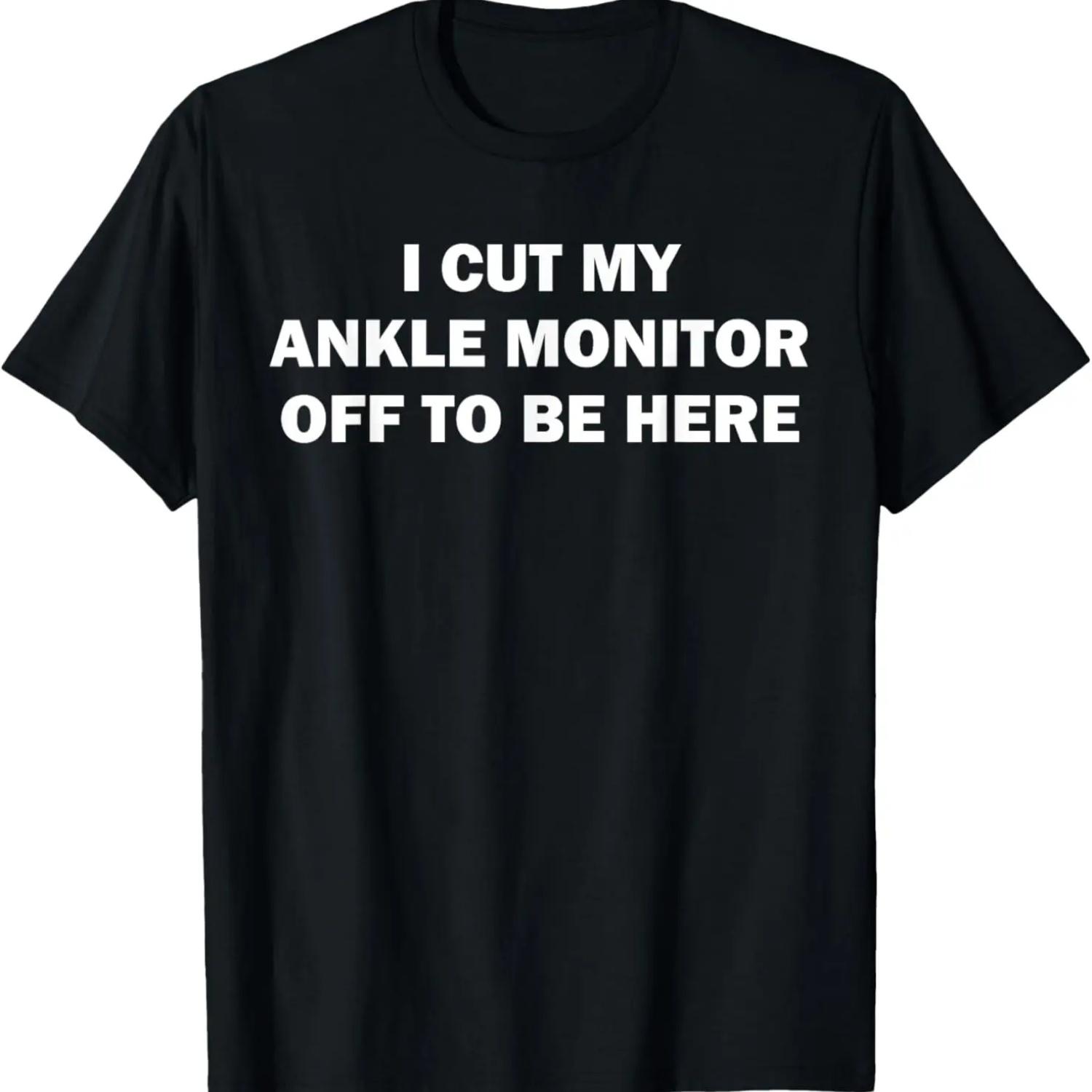 I Cut My Ankle Monitor Off To Be Here Funny Quote T-Shirt S