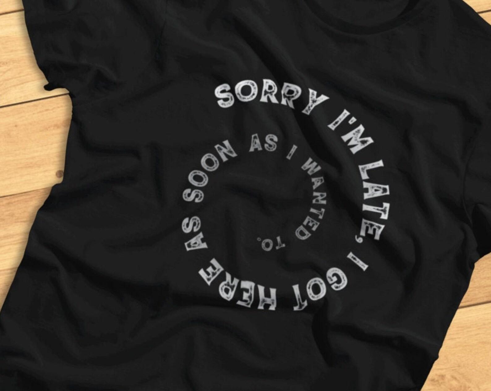 Sorry I m Late, I Got Here As Soon As I Wanted To - Funny Lateness, Don t Wanna Be Here - T-Shirt S