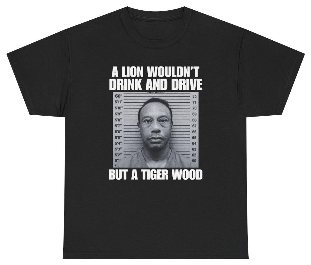 A Lion Wouldn t Drink And Drive But A Tiger Wood Tee T Shirt Tee XXL