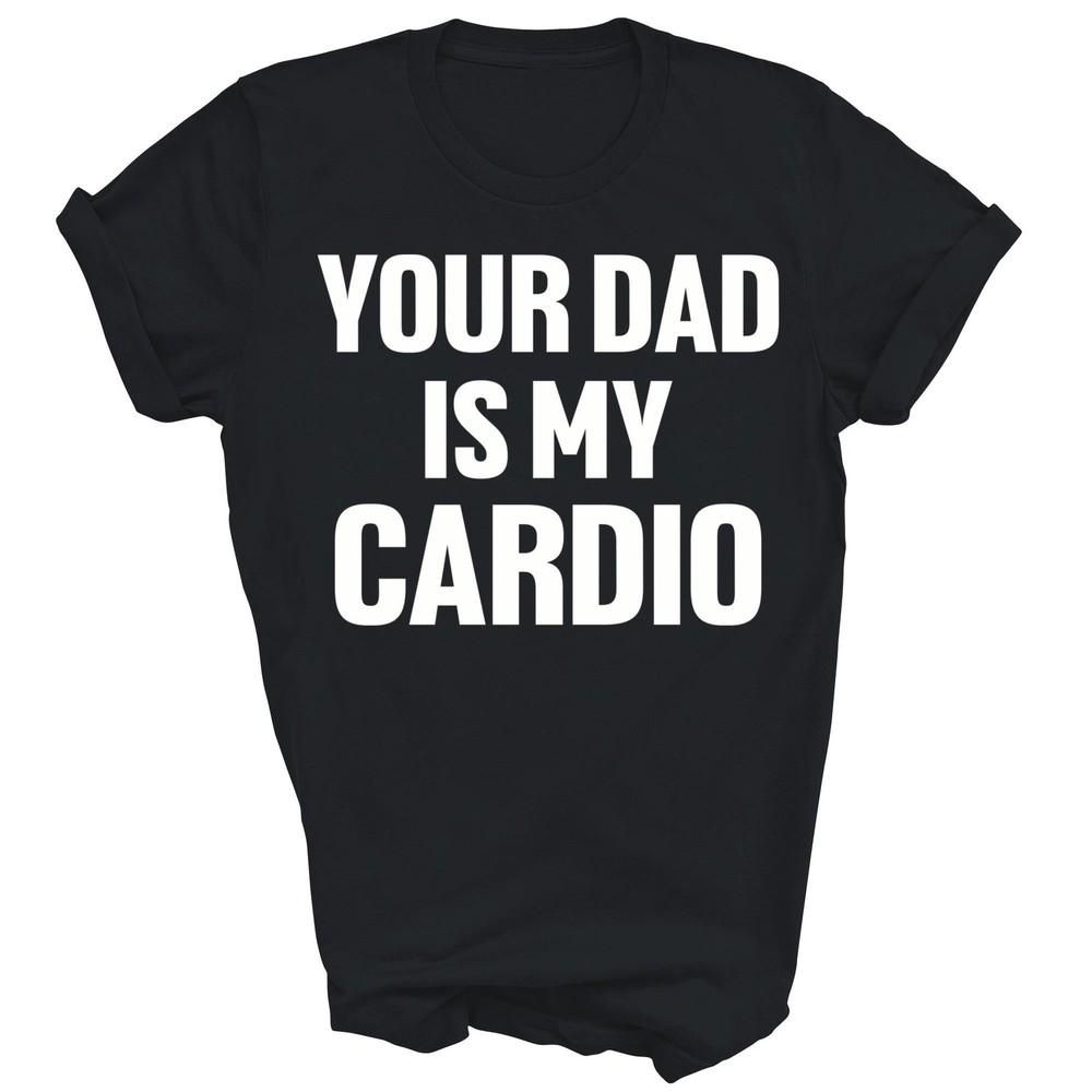 

Your Dad Is My Cardio Funny Sarcasm Unisex Shirt Gift S