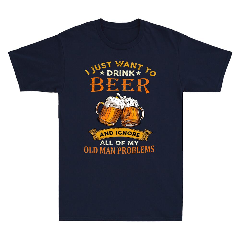 I Just Want To Drink Beer Ignore All Of My Old Unisex Problems Humor Unisexs Tshirt
