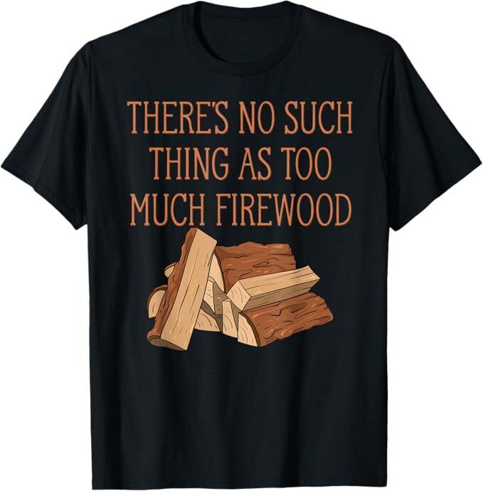 There's No Such Thing As Too Much Firewood Funny T-Shirt