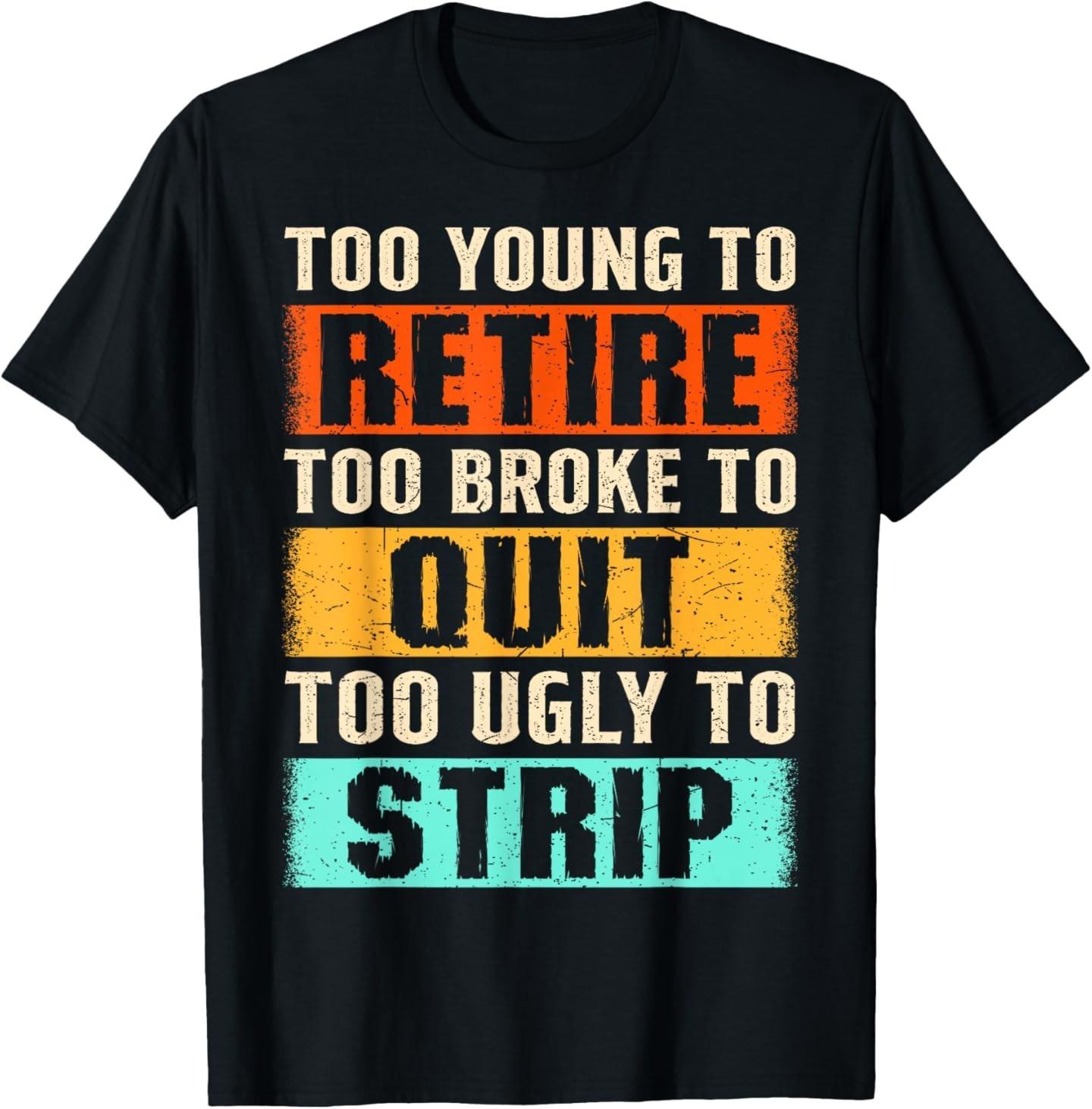 Too Young to Retire Too Broke to Quit Too Ugly to Strip T-T-Shirt 4XL