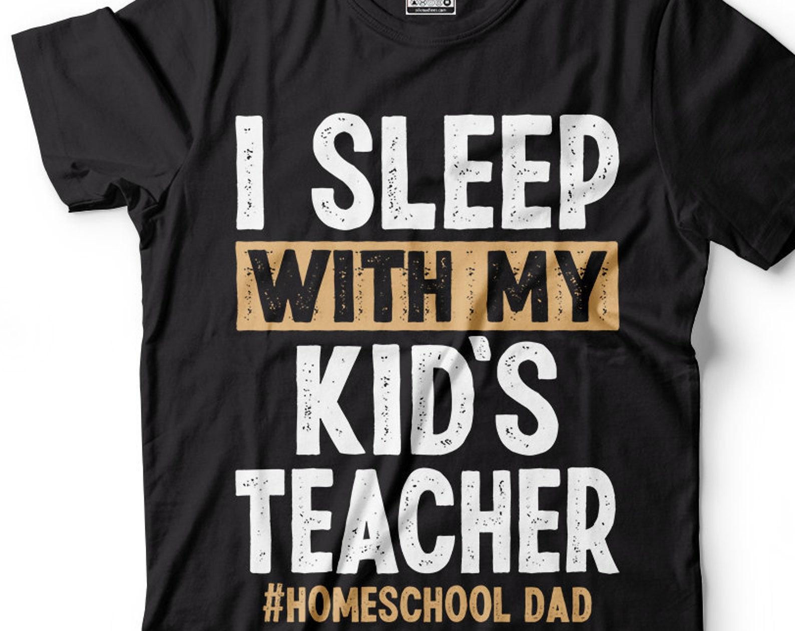 Homeschool Dad T-Shirt: I Sleep With My Kid s Teacher 4XL