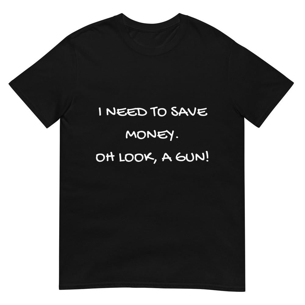 Funny I Need to Save Money. OH LOOK, A GUN! Gift T-shirt S