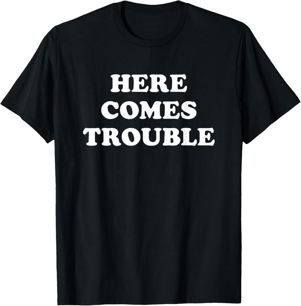 

Here Comes Trouble Funny Sarcastic Joke Saying Gift Tee Gift Unisex T-Shirt 4XL