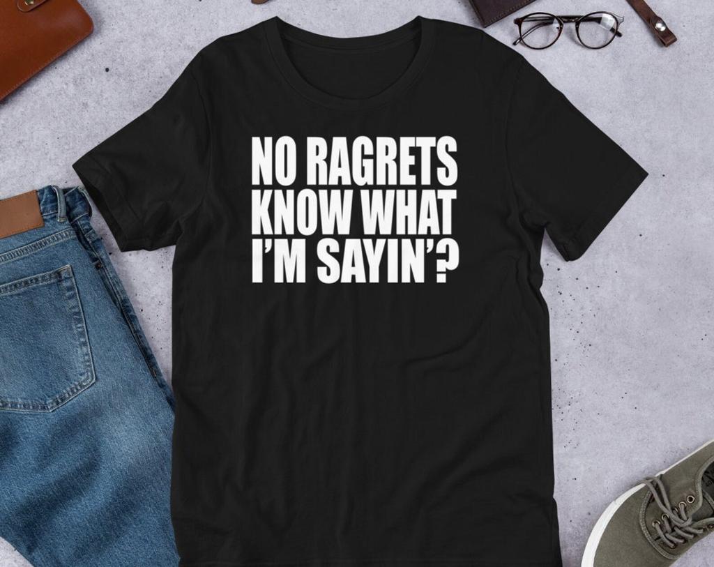 No Ragrets Know What I'm Sayin'?