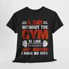 Gym T-Shirt | A Day Without The Gym Is Like Just Kidding I Have No Idea Shirt