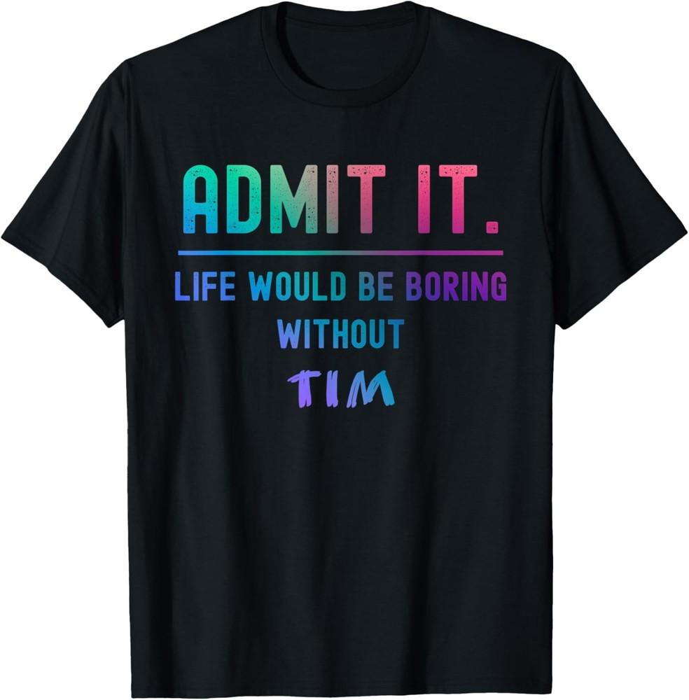 Admit it life would be boring without tim Funny Saying T-Shirt Unisex T-Shirt XXXL