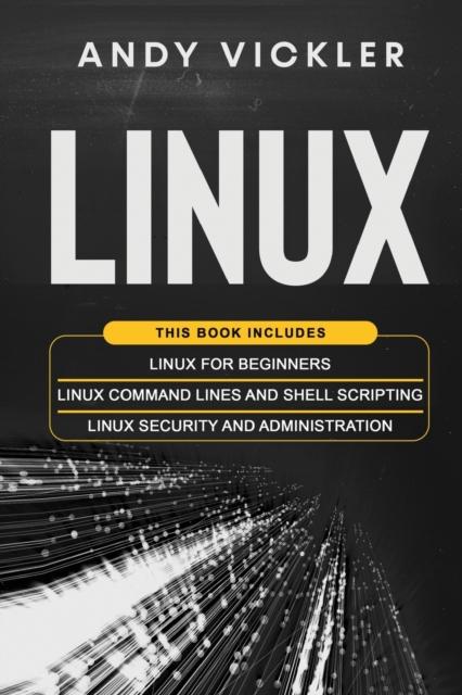 The Linux : This Book Includes: Linux for Beginners + Linux Command Lines and Shell Scripting + Linux Security and Administration : 4 Book