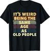 Its Weird Being The Same Age As Old People T-Shirt