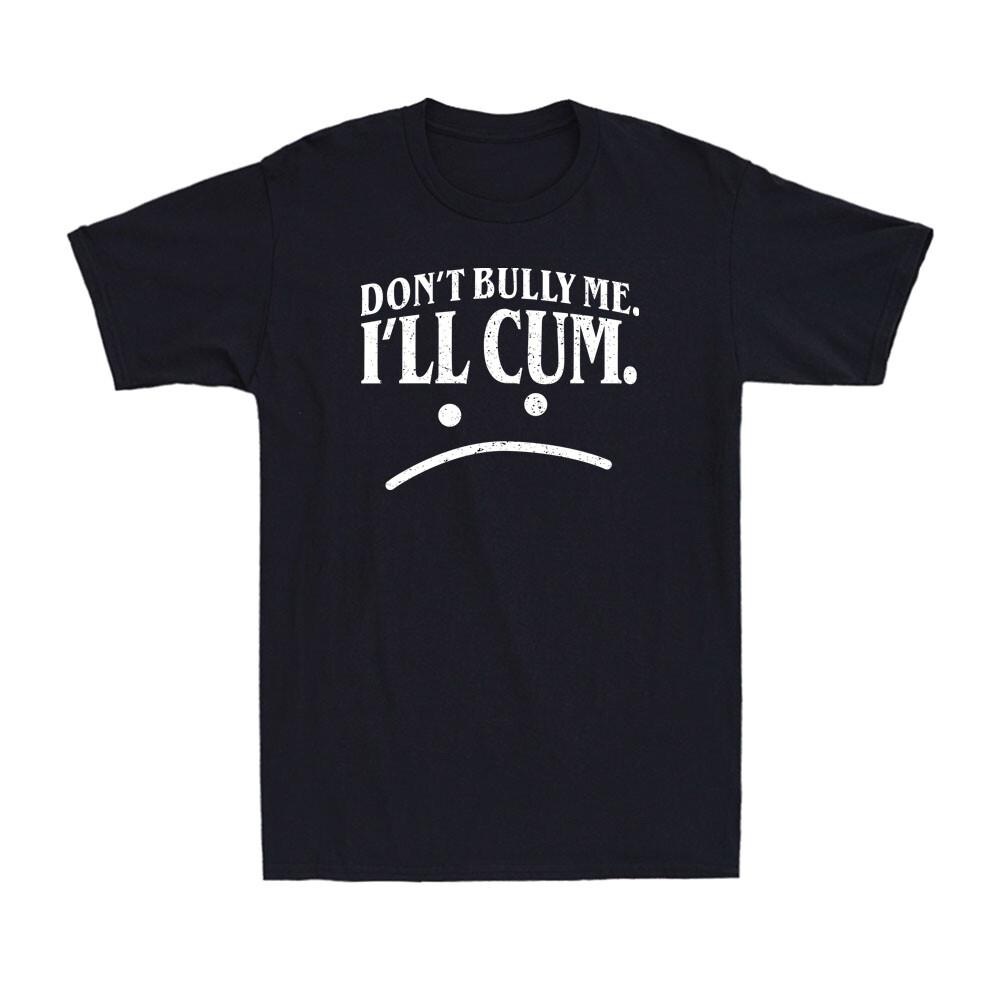 Dont Bully Me Ill Cum Shirt Funny Adult Sarcasm Humor Unisex Black T-Shirt