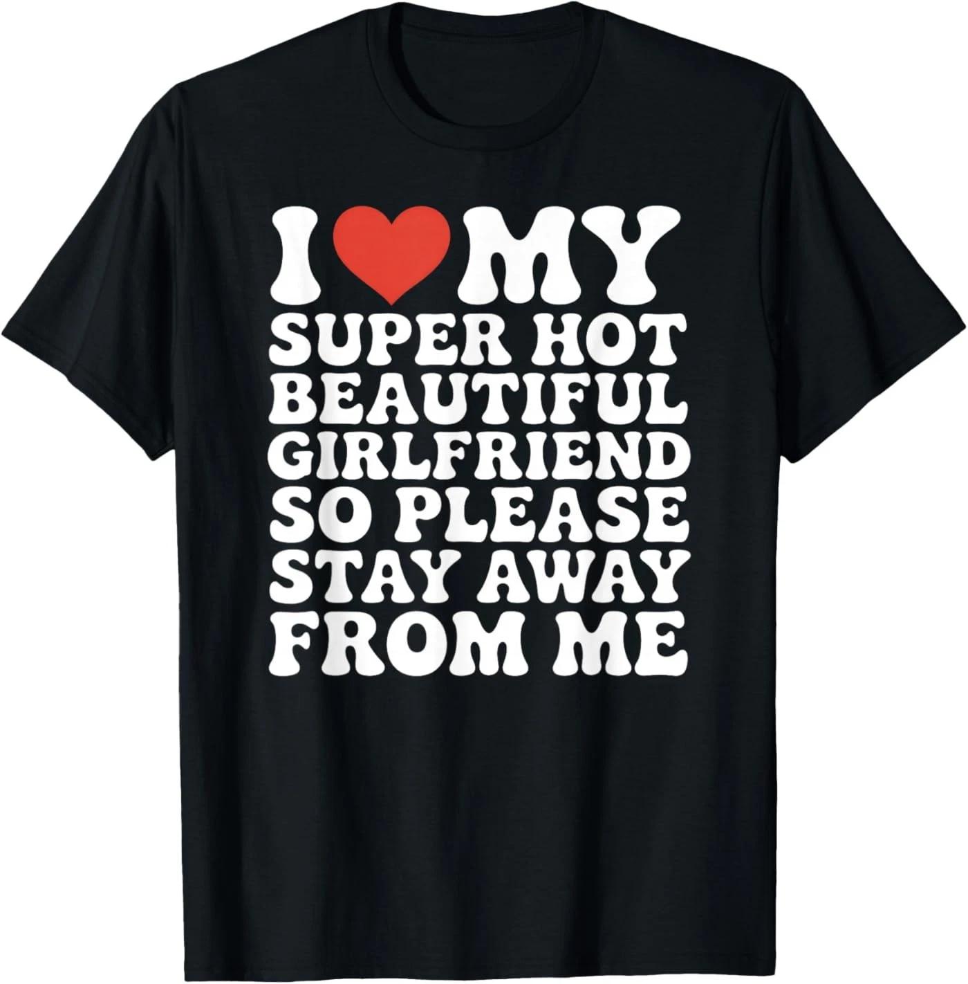 I Love My Super Hot Beautiful Girlfriend So Please Stay Away 100% Cotton T-shirt Mens Tees Top XL