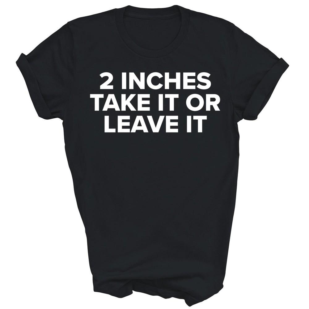 

Cool 2 Inches Take It Or Leave It Unisex Shirt Gift 3XL