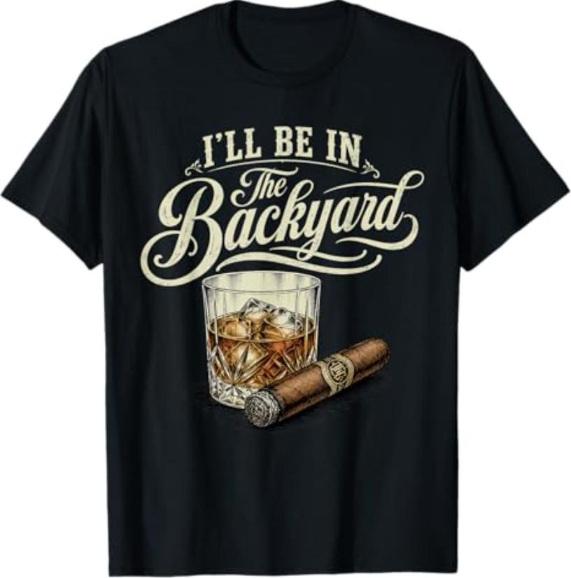 I ll Be in The Backyard Funny Cigar Bourbon Whiskey Lover T-Shirt XL