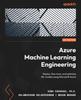 The Azure Machine Learning Engineering : Deploy, Fine-tune, and Optimize ML Models Using Microsoft Azure Book