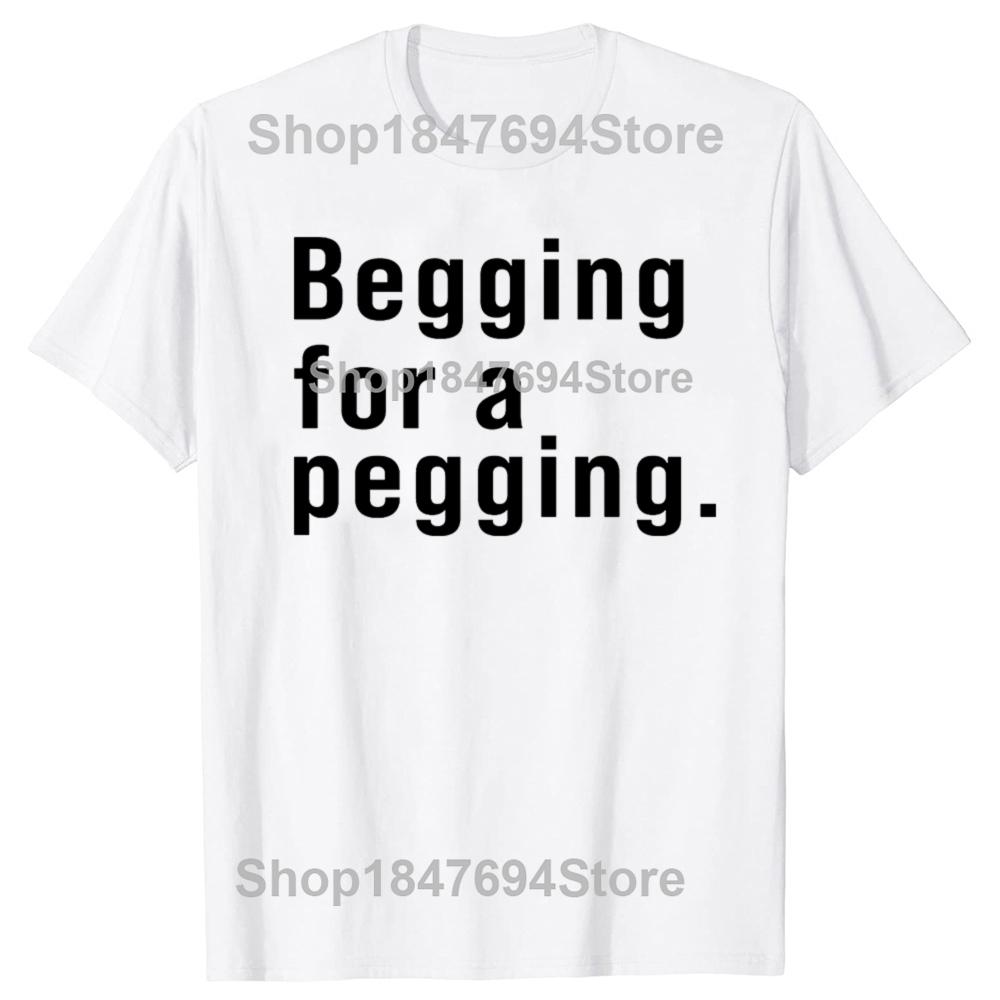 Begging for A Pegging Funny Letter Print T-shirt Spring Summer Cotton Soft T Shirts Oversized Casual T-shirt Streetwear Unisex