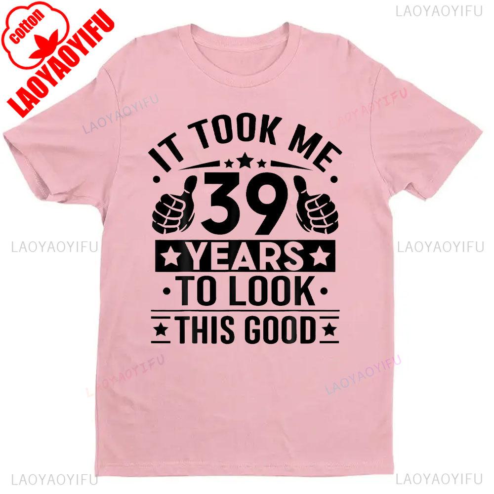 It Took Me 39 Years To Look This Good 39th Birthday Present TShirt Men Women Shirts Graphic T Shirts High Quality Cotton Tops