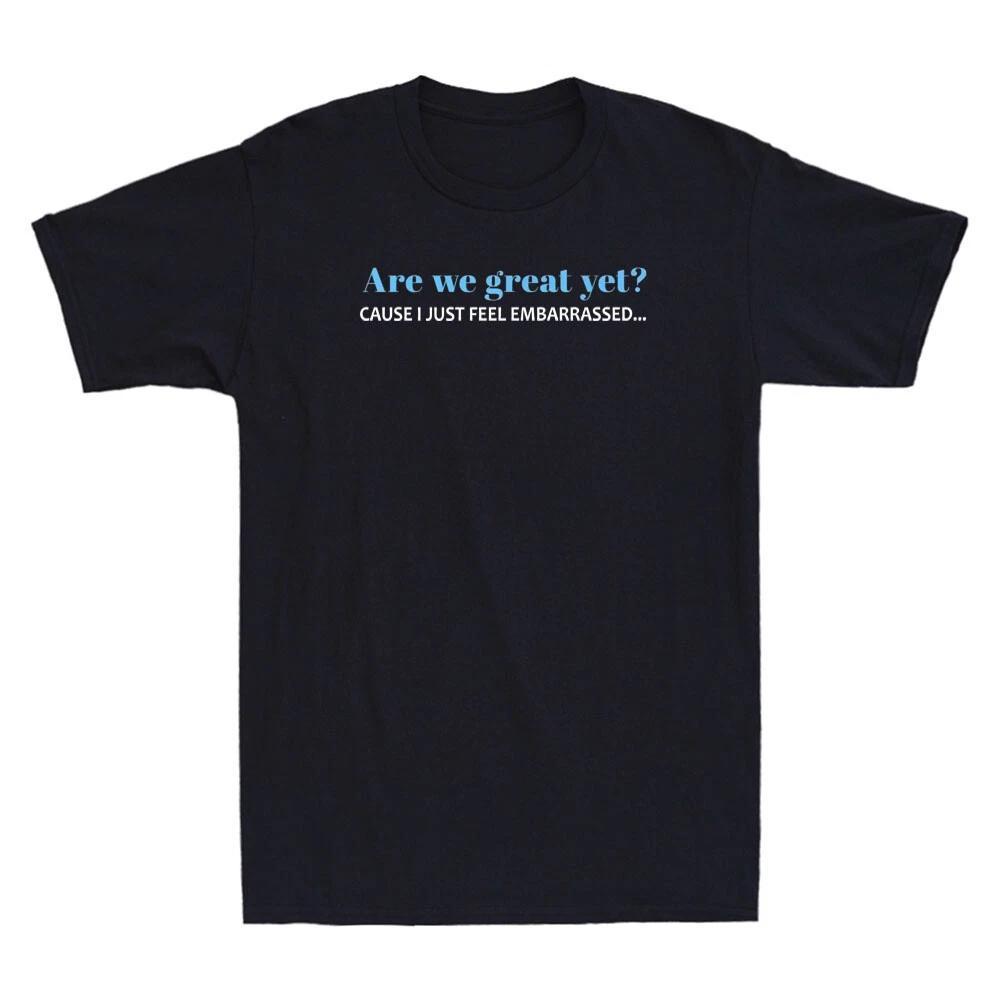 Are We Great Yet Cause I Just Feel Embarrassed Funny Politics Quote Mens T-Shirt 2XL