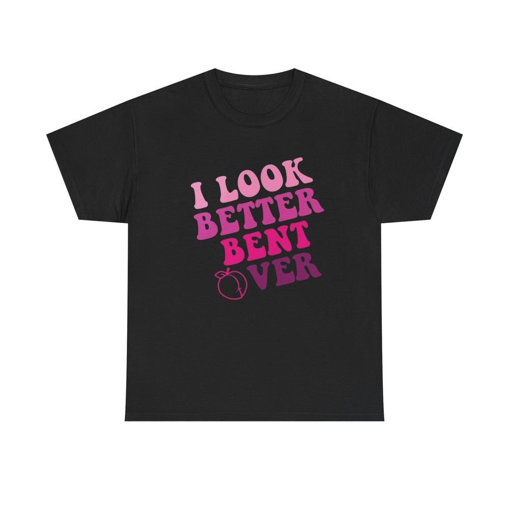 I Look Better Bent Over Sex Humor Graphic T Shirt Unisex Heavy Cotton Tee Gift