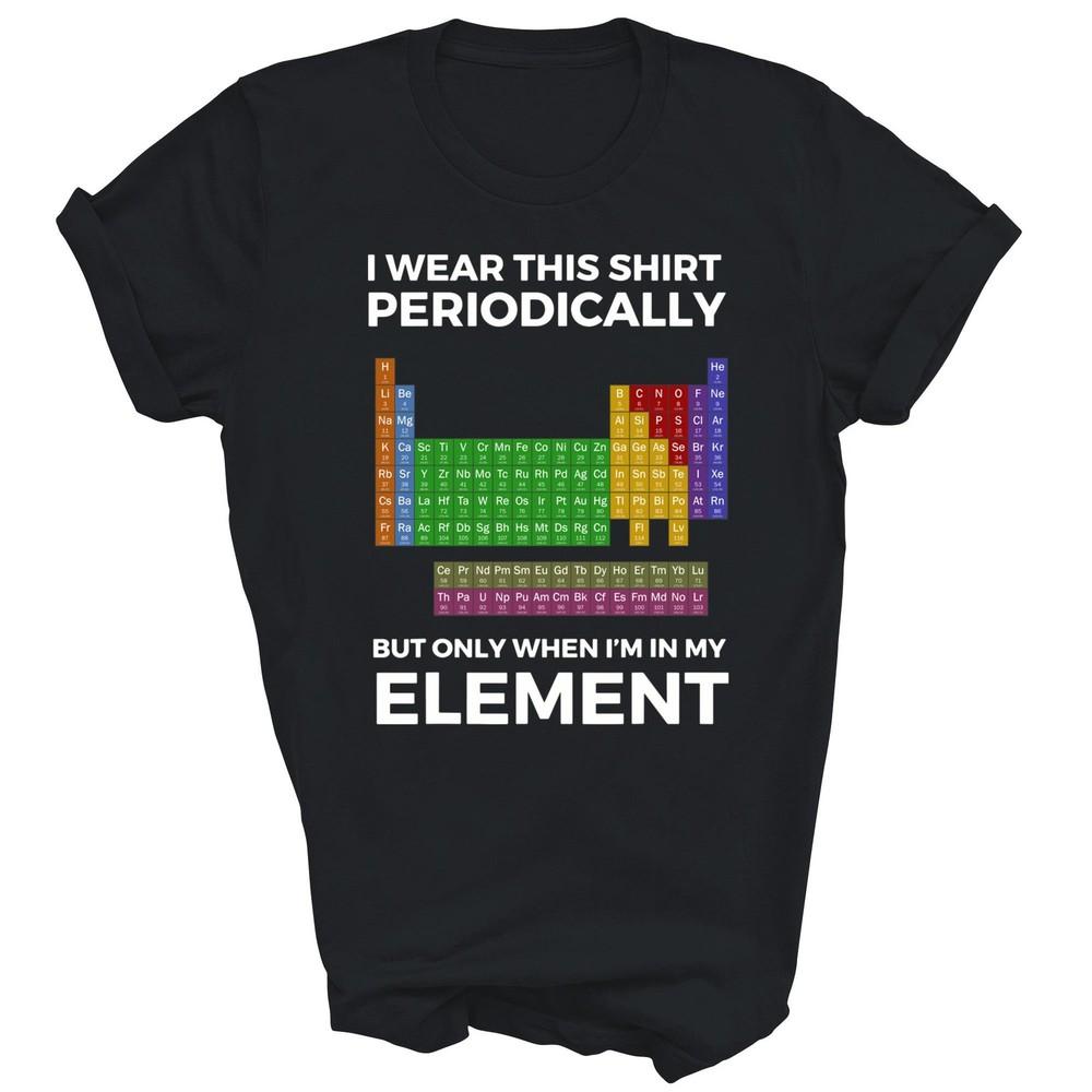 

I Wear This Shirt Periodically But Only When Im In Element Unisex Shirt Gift 4XL