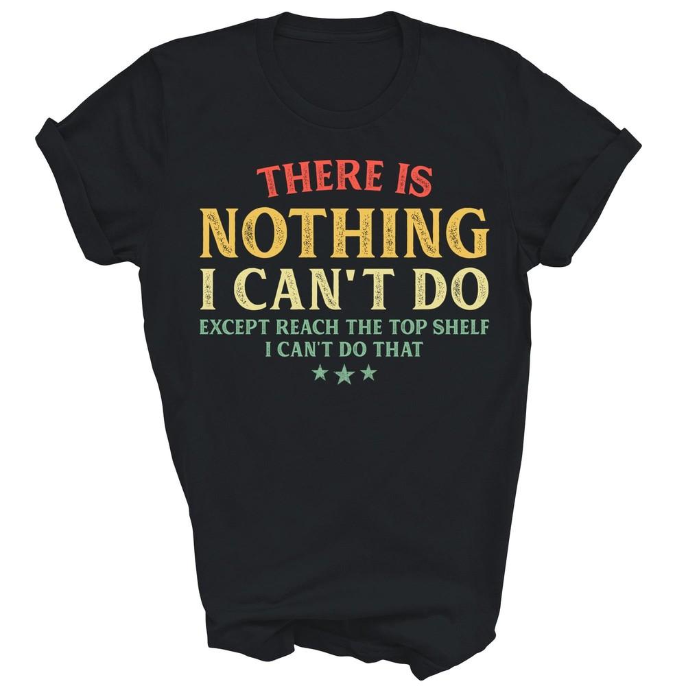 

There Is Nothing I Can t Do Except Reach The Top Shelf Unisex Shirt Gift XL