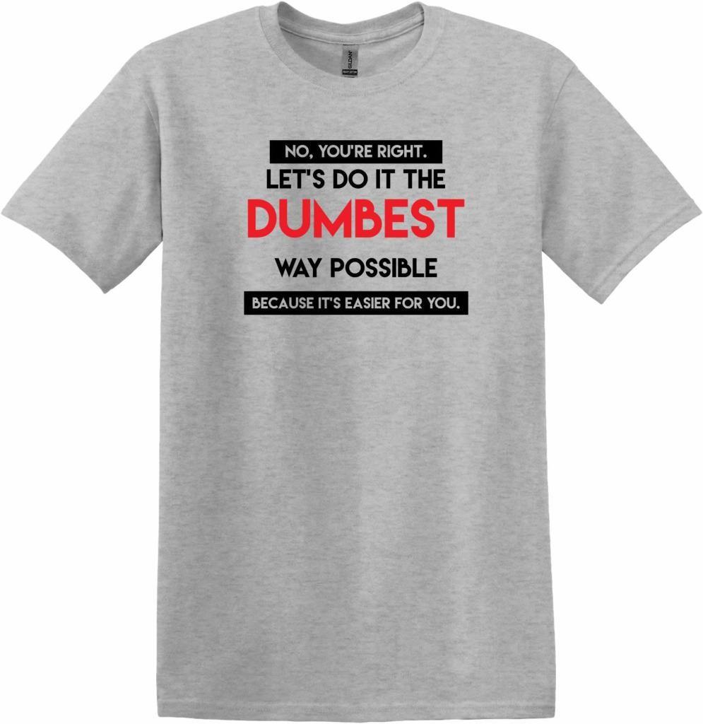 Funny Rude Sarcasm No You re Right Let s Do It The Dumbest Way Possible T-Shirt S
