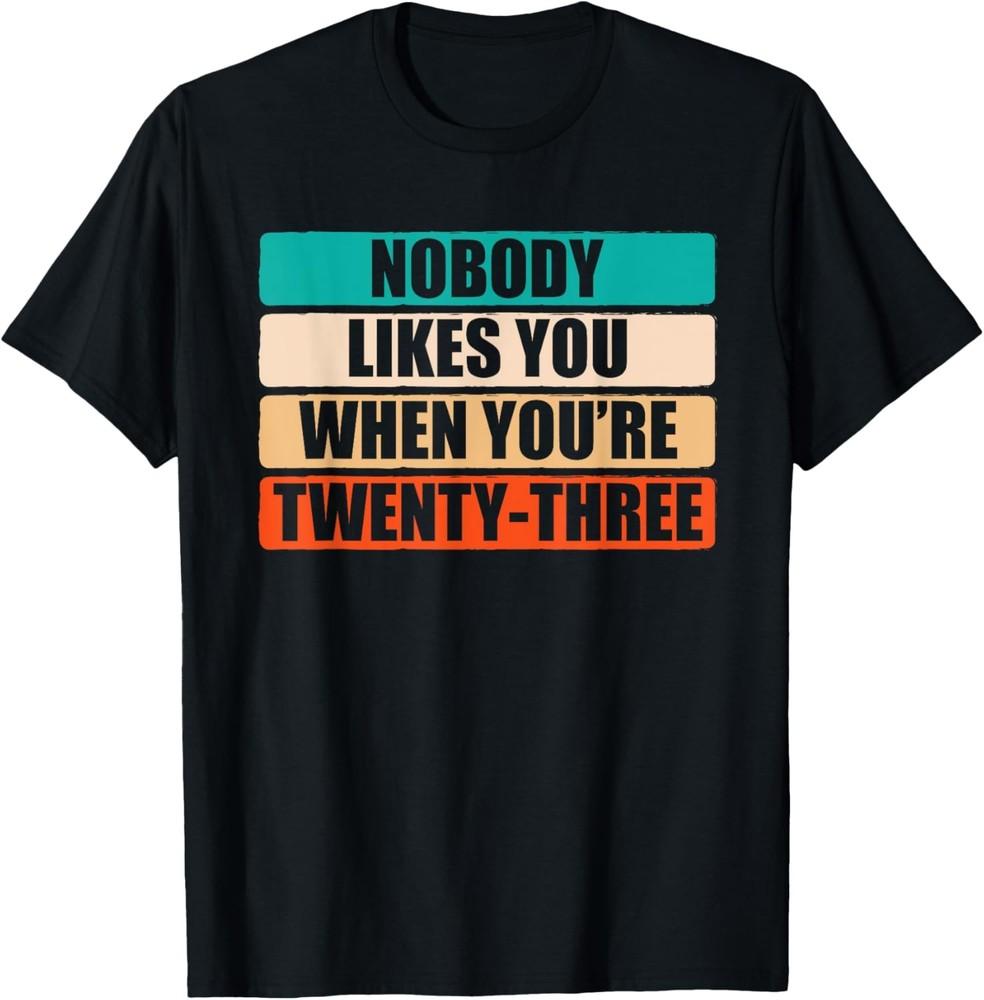 Funny Nobody Likes You When You re 23 Sarcastic Humor Jokes T-Shirt Unisex T-Shirt XXXXL