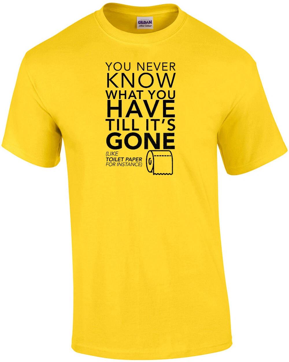 You never know what you have till it s gone (like toilet paper for instance) ... S