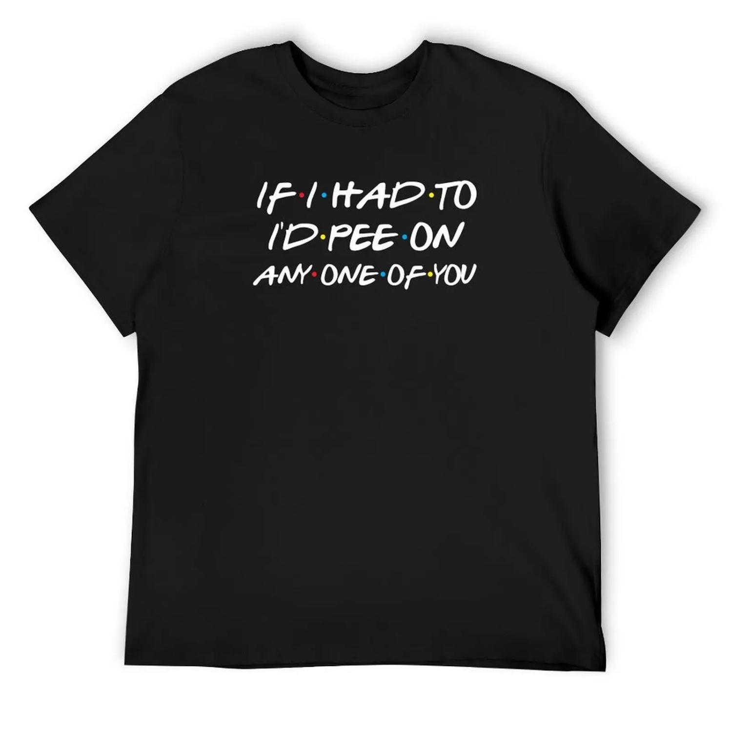If I Had To, I d Pee On Any One Of You T-Shirt shirts graphic tees croswit shirt man summer shirt cute clothes mens clothing S