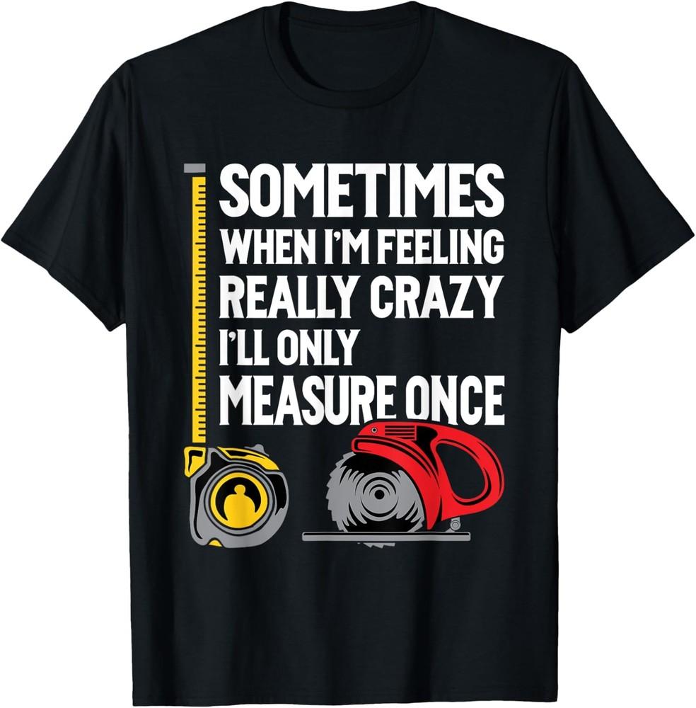 When I'm Crazy I'll Only Measure Once - Woodworking T-Shirt
