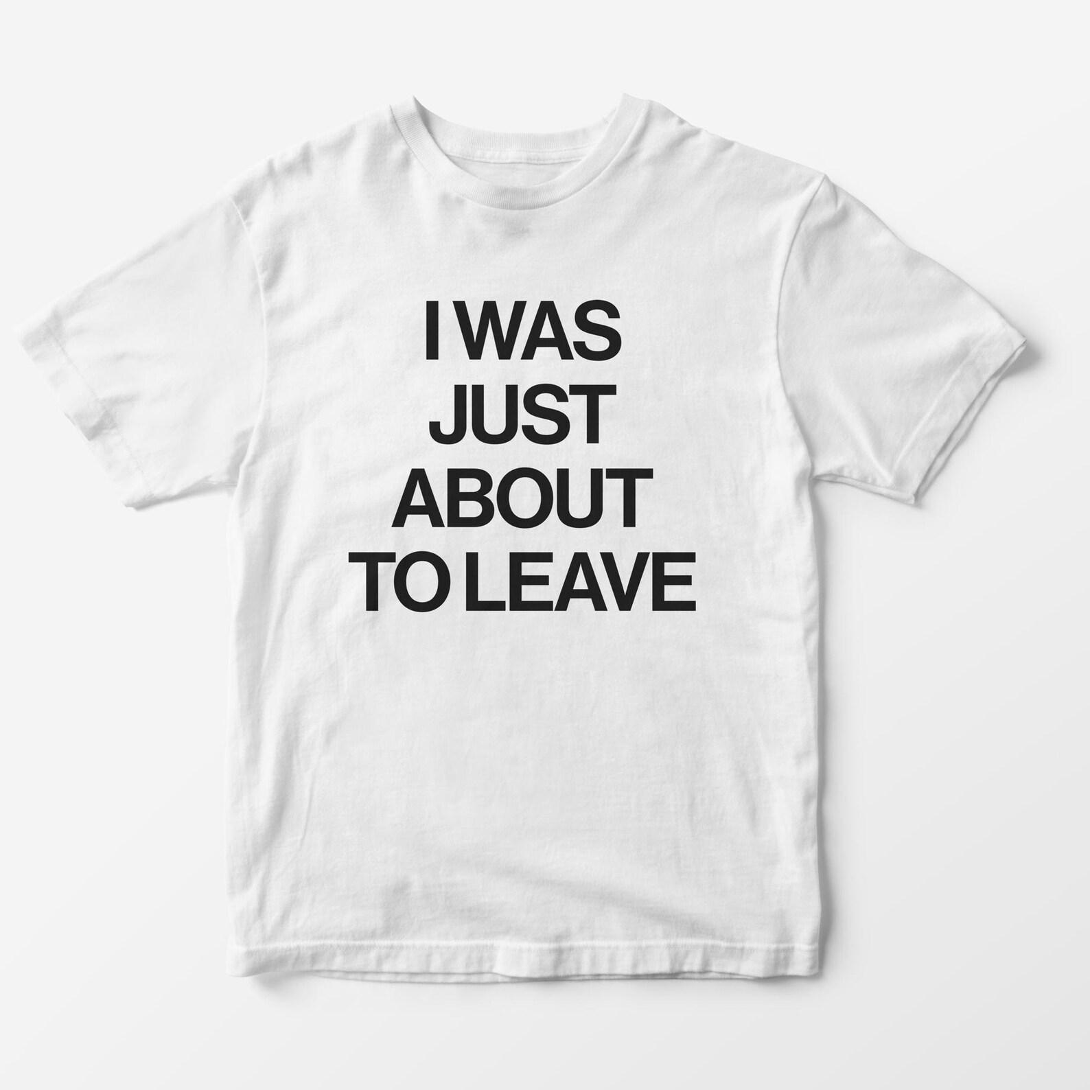 Funny Slogan T-Shirt – I Was Just About To Leave, Gen Z Meme XL