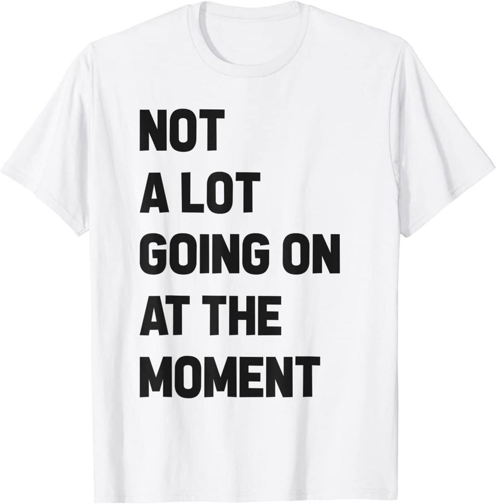 Not a Lot Going On at The Moment Shirt T-Shirt Unisex T-Shirt M