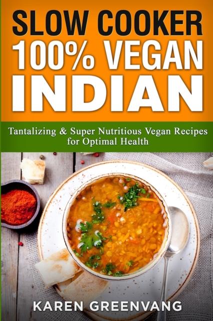 The Slow Cooker : 100% Vegan Indian - Tantalizing and Super Nutritious Vegan Recipes for Optimal Health : 1 Book
