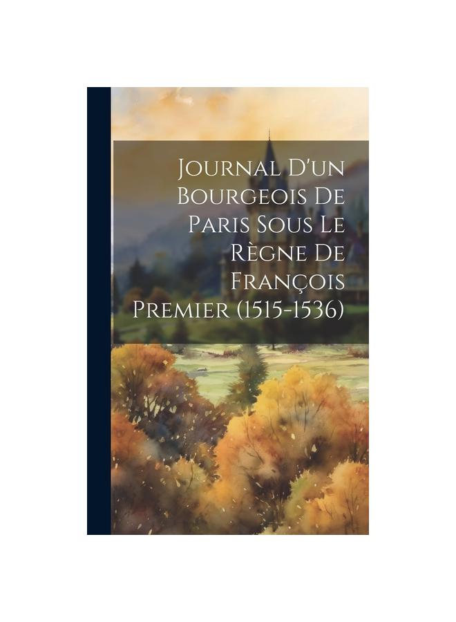 Journal D'un Bourgeois De Paris Sous Le Regne De Francois Premier (1515-1536)