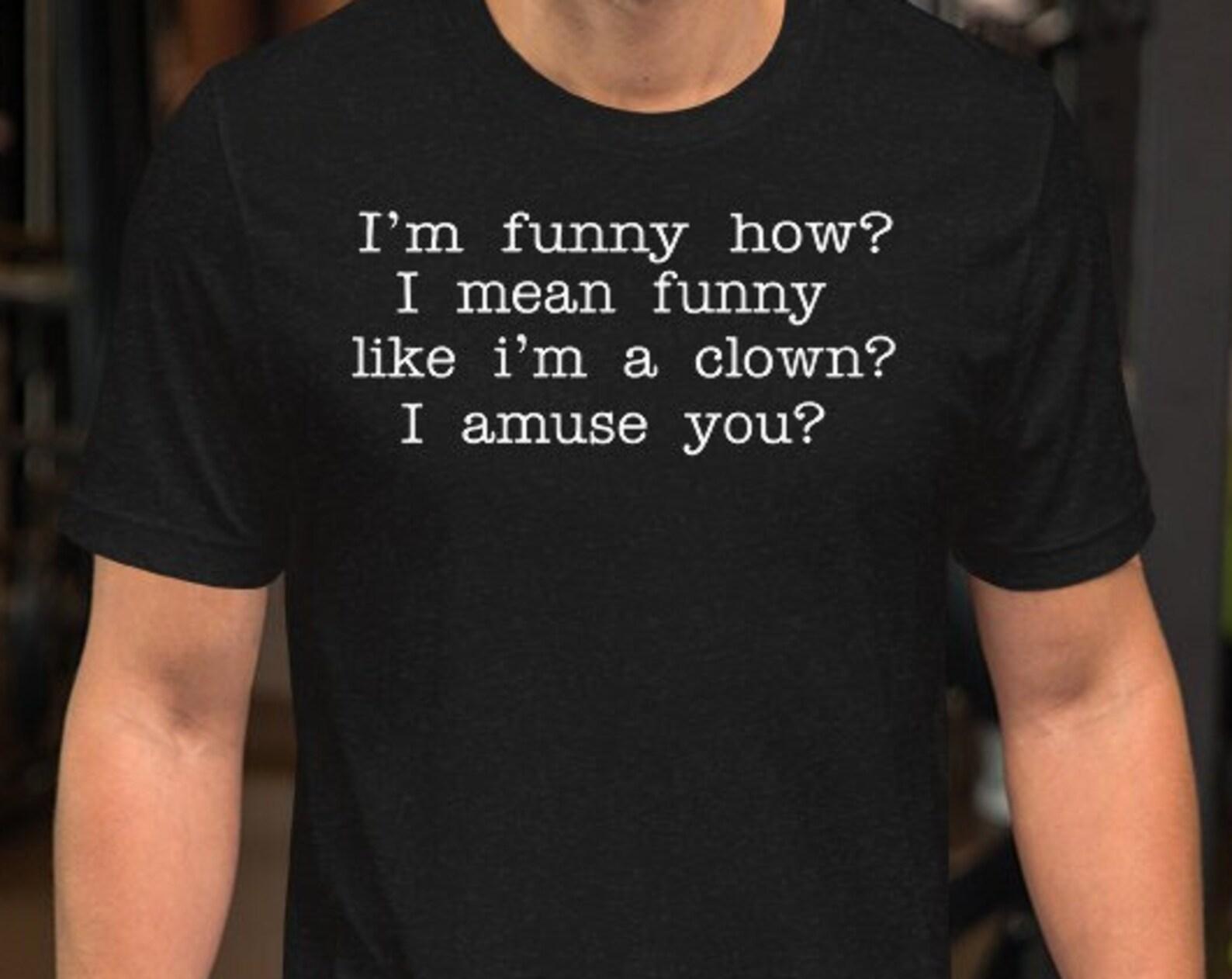 I m Funny How? I Mean Funny Like I m A Clown? I Amuse You? Unisex T-Shirt S
