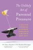 The The Unlikely Art of Parental Pressure : A Positive Approach To Pushing Your Child To Be Their Best Self Book