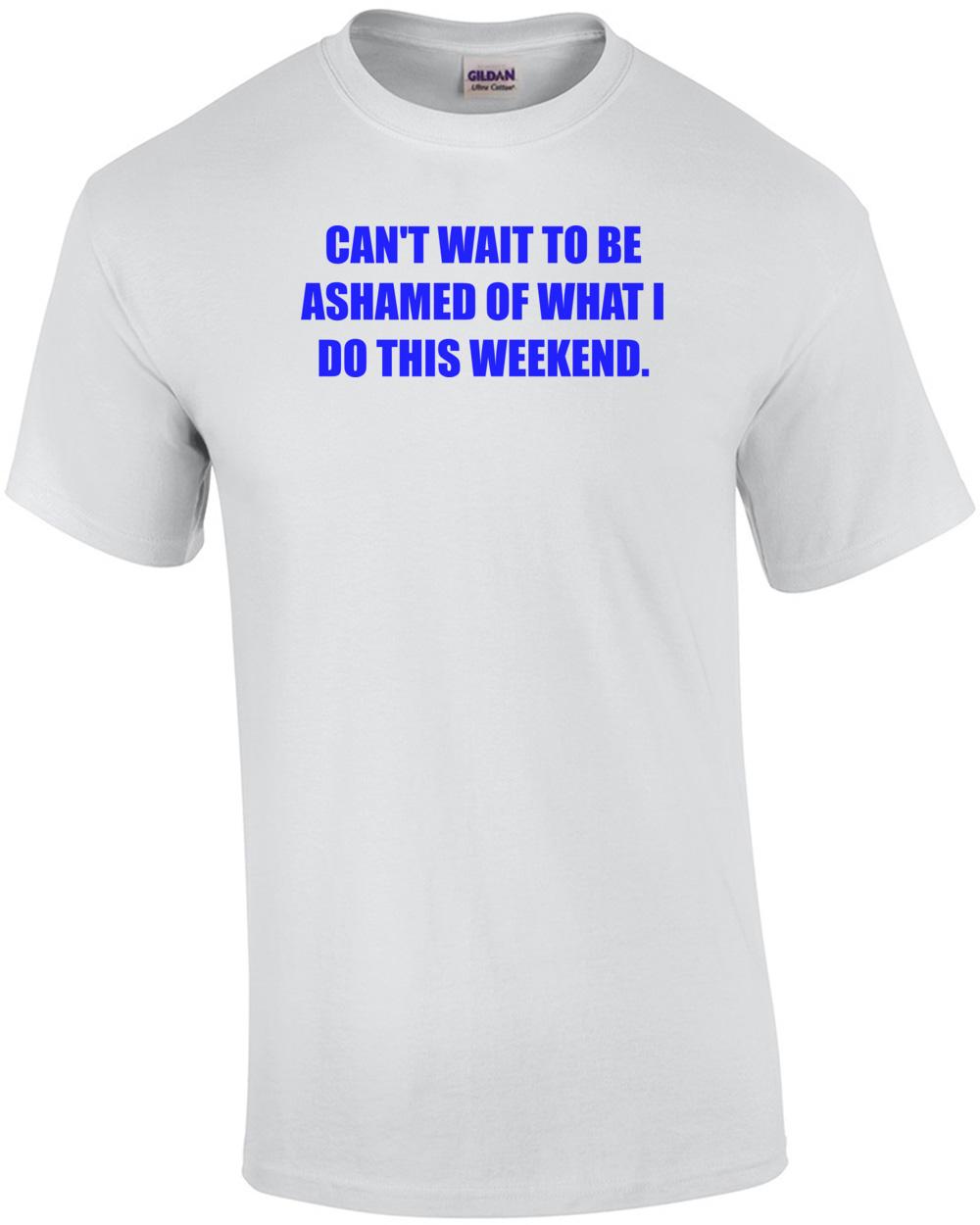 CAN T WAIT TO BE ASHAMED OF WHAT I DO THIS WEEKEND. Shirt Unisex T-Shirt L