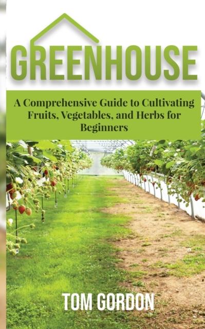 The Greenhouse : A Comprehensive Guide To Cultivating Fruits, Vegetables and Herbs for Beginners Book