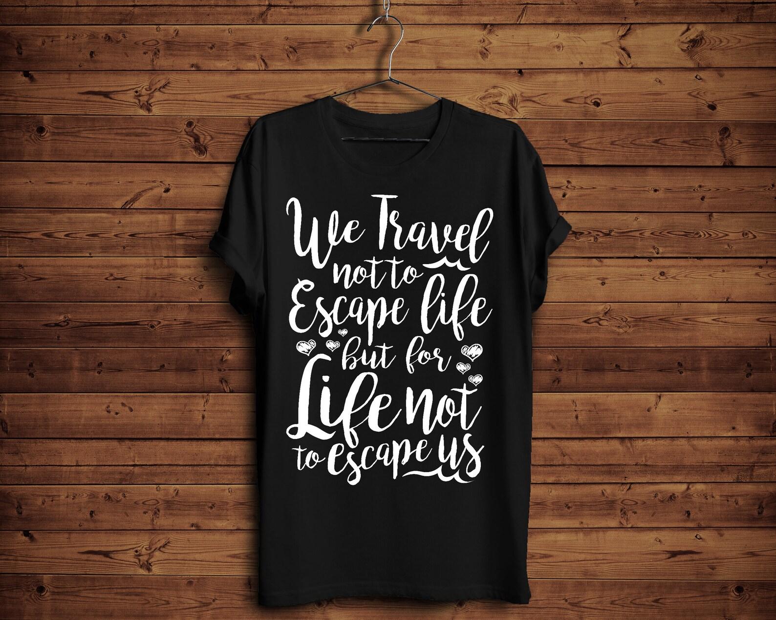 Funny Travel Shirt/ Travel Quote T-Shirt/ Vacation Shirt, Funny Cruise Shirt, We Travel Not To Escape Life But For Life Not To Escape Us 4XL
