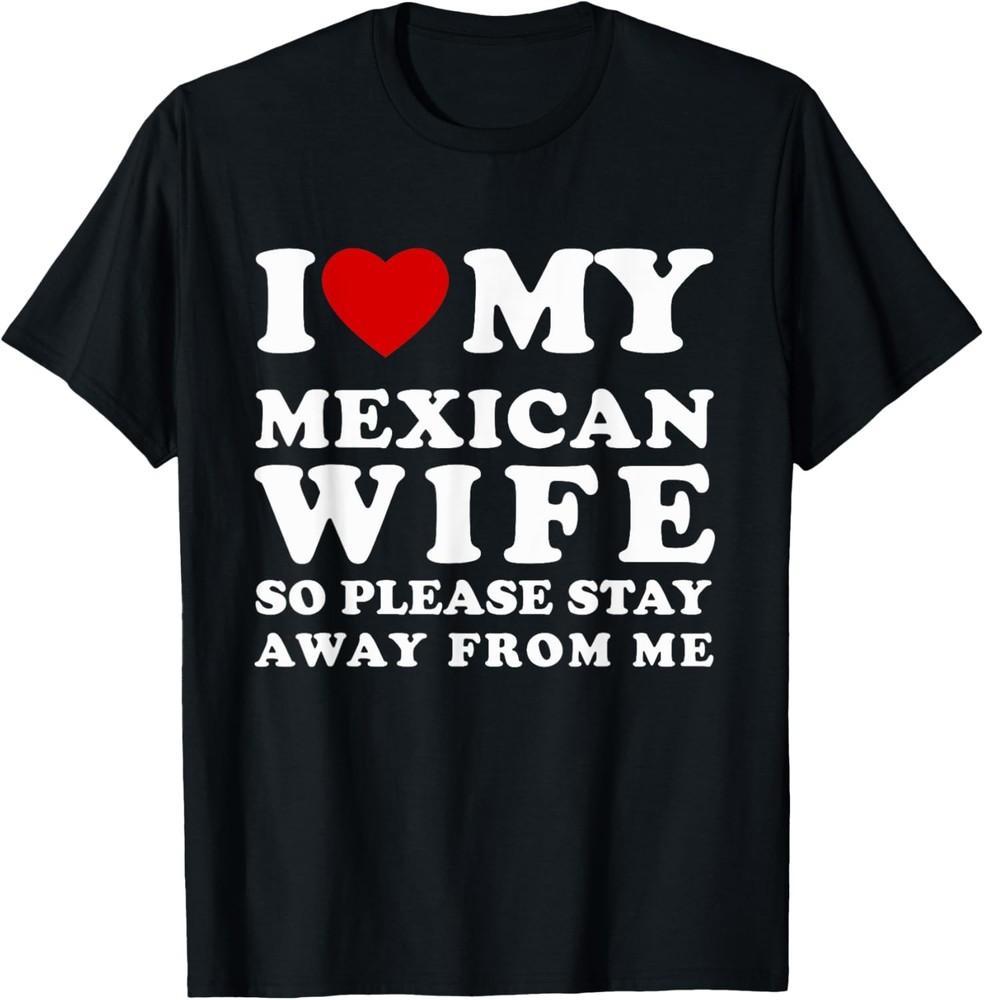 I Love My Mexican Wife So Please Stay Away From Me Hot Wife T-Shirt Unisex T-Shirt XXL