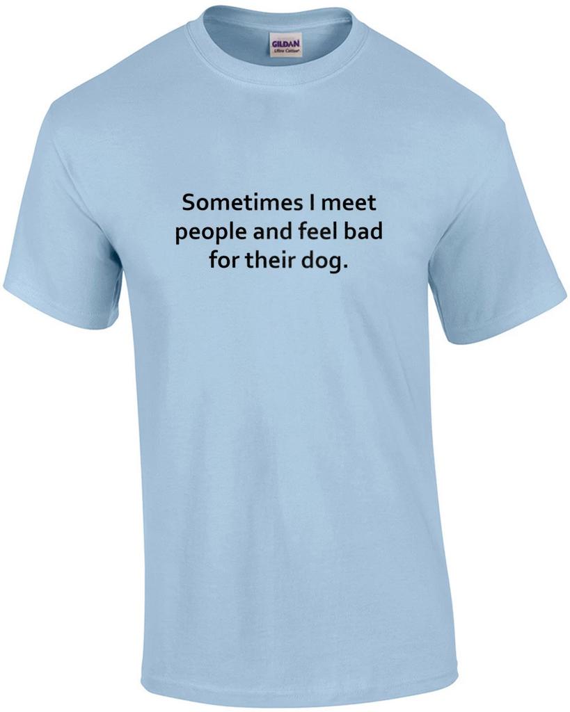 Sometimes I meet people and feel bad for their dog. Funny T-Shirt