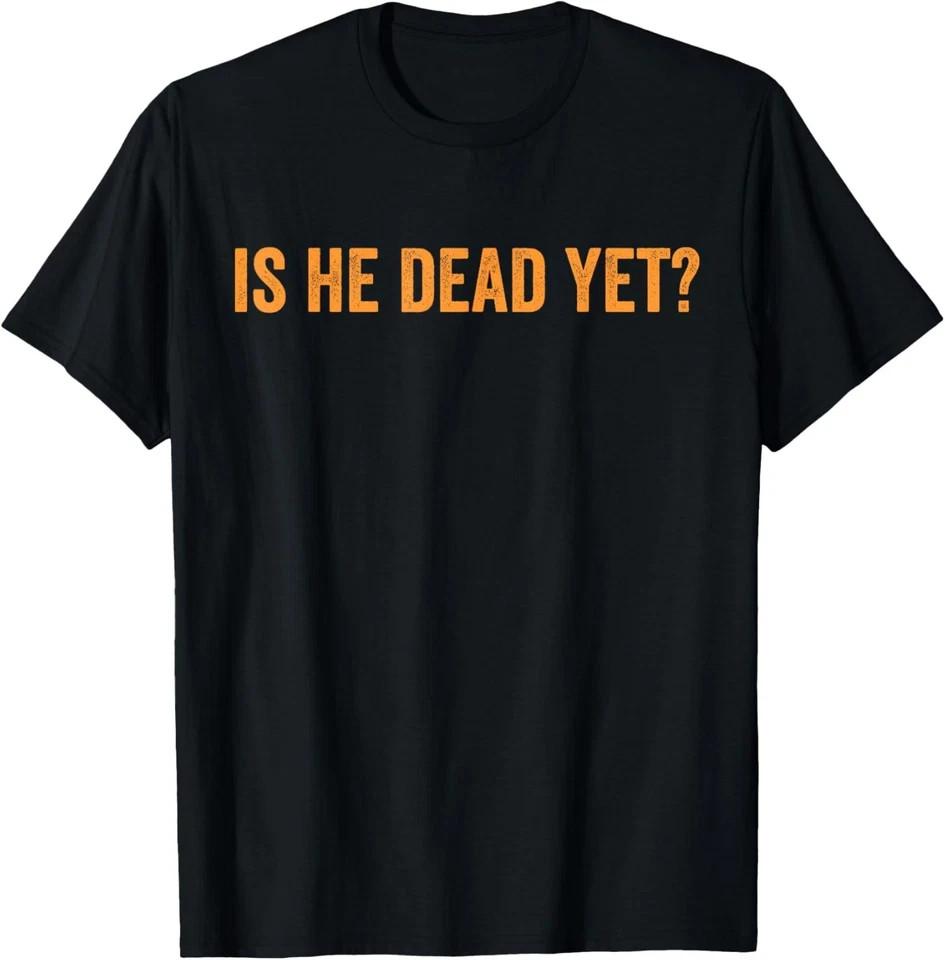 Funny Is He Dead Yet Funny Sarcastic Humor Joke Unisex T-Shirt Unisex T-Shirt XXXXL